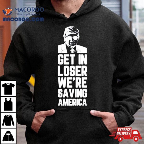 Donald Trump Get In Loser We’re Saving America Shirt