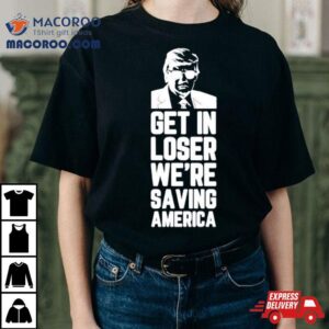 Donald Trump Get In Loser We Rsquo Re Saving America Tshirt