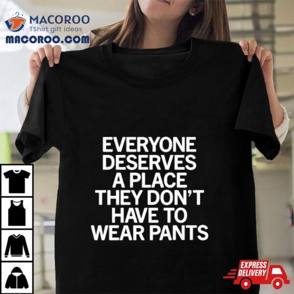 Everyone Deserves A Place They Don’t Have To Wear Pants Shirt