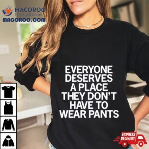 Everyone Deserves A Place They Don T Have To Wear Pants Tshirt