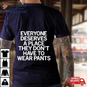 Everyone Deserves A Place They Don T Have To Wear Pants Tshirt