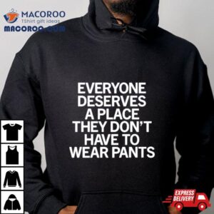 Everyone Deserves A Place They Don T Have To Wear Pants Tshirt