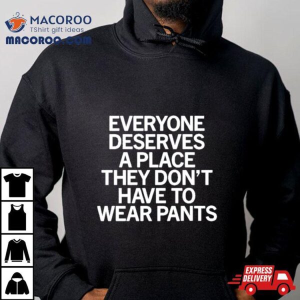 Everyone Deserves A Place They Don’t Have To Wear Pants Shirt