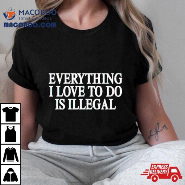 Everything I Love Is Illegal Shirt