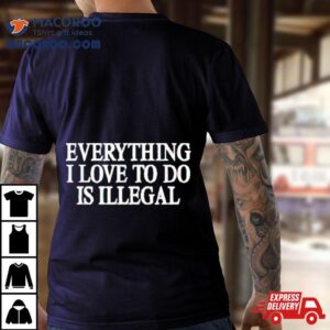 Everything I Love Is Illegal Tshirt