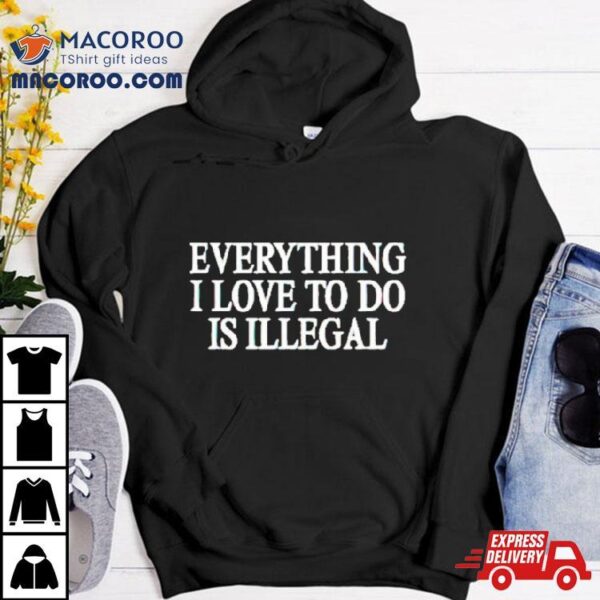 Everything I Love Is Illegal Shirt