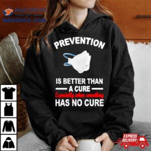 Face Mask Prevention Is Better Than A Cure Especially When Something Has No Cure Shirt