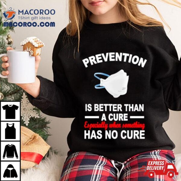 Face Mask Prevention Is Better Than A Cure Especially When Something Has No Cure Shirt