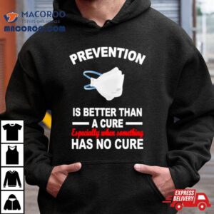Face Mask Prevention Is Better Than A Cure Especially When Something Has No Cure Tshirt
