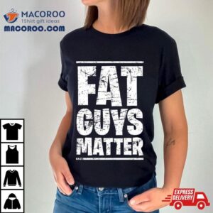 Fat Guys Matter Tshirt