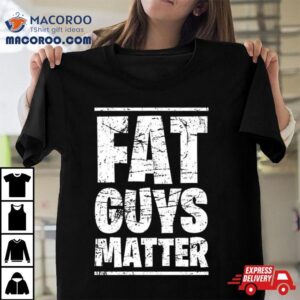 Fat Guys Matter Tshirt