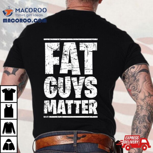 Fat Guys Matter Shirt