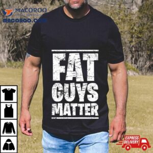 Fat Guys Matter Tshirt