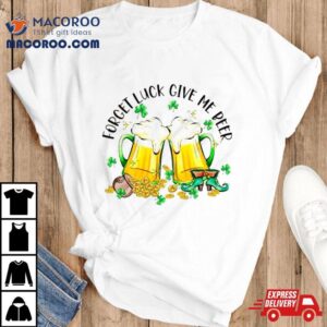 Forget Luck Give Me Beer Saint Patrick S Day Tshirt