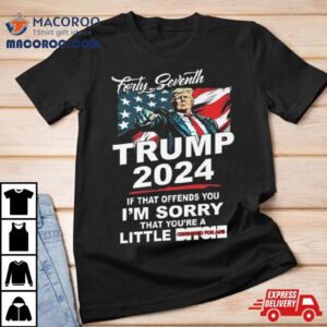 Forty Seventh Trump 2024 If That Offends You I’m Sorry That You’re A Little Bitch T Shirt