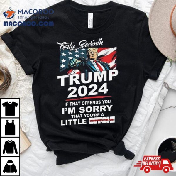 Forty Seventh Trump 2024 If That Offends You I’m Sorry That You’re A Little Bitch T Shirt