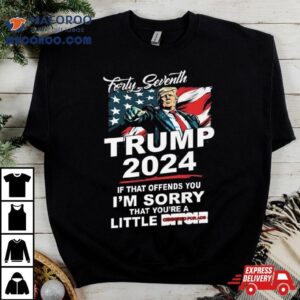 Forty Seventh Trump If That Offends You I Rsquo M Sorry That You Rsquo Re A Little Bitch Tshirt