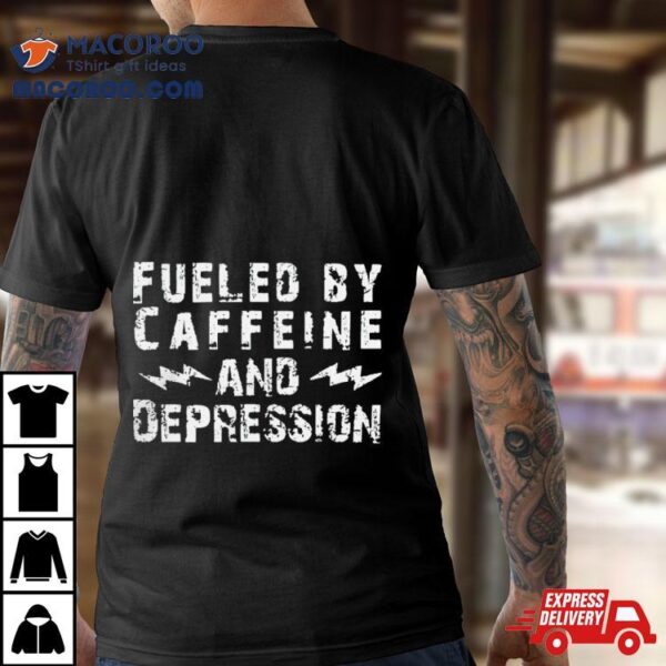 Fueled By Caffeine And Depression Shirt