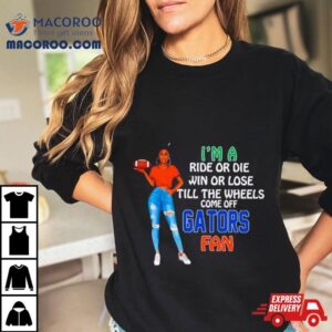 Gators Supermodel Football I M A Ride Or Die Win Or Lose Till The Wheels Come Off Gators Fan Tshirt
