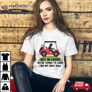 Get In Loser Golf Cart Golfer Look For My Ball Golfing Shirt