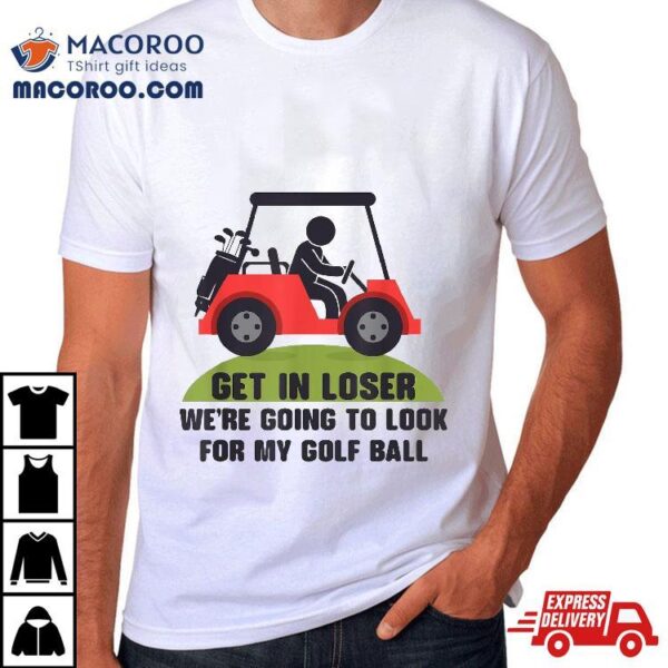 Get In Loser Golf Cart Golfer Look For My Ball Golfing Shirt