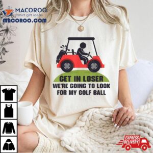 Get In Loser Golf Cart Golfer Look For My Ball Golfing Tshirt