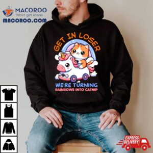 Get In Loser We Are Turning Ranbows To Catnip Funny Cat And Unicorn Shirt