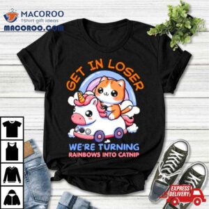 Get In Loser We Are Turning Ranbows To Catnip Funny Cat And Unicorn Shirt
