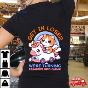Get In Loser We Are Turning Ranbows To Catnip Funny Cat And Unicorn Tshirt