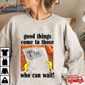 Good Things Come To Those Who Can Wait Shirt