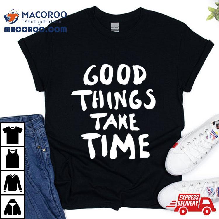Good Things Take Time Tshirt 