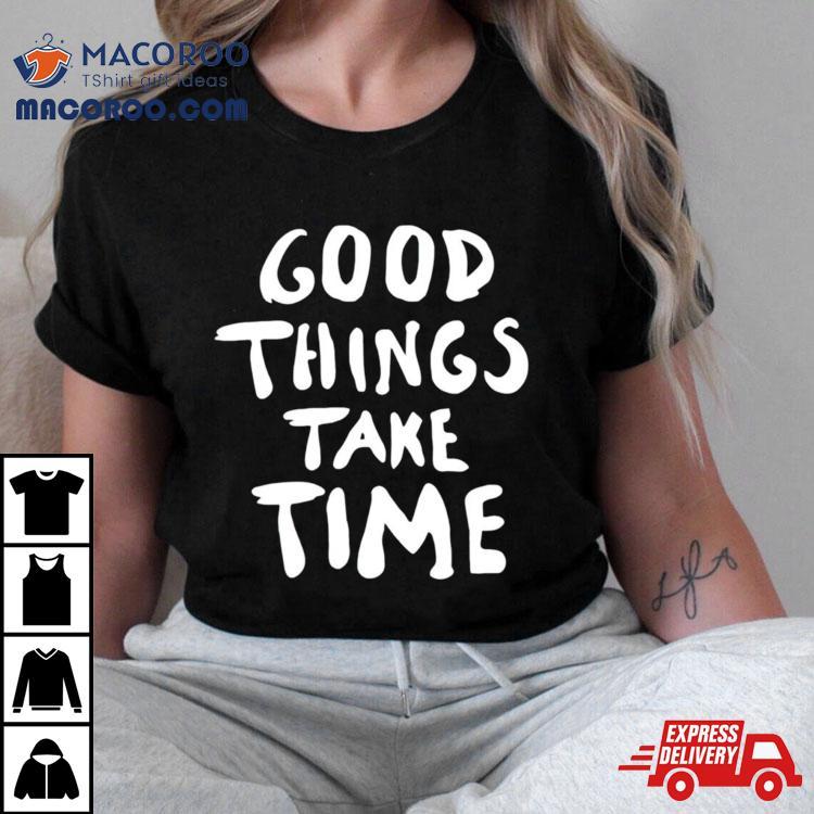 Good Things Take Time Tshirt 