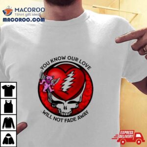 Grateful Dead You Know Our Love Will Not Fade Away T Shirt
