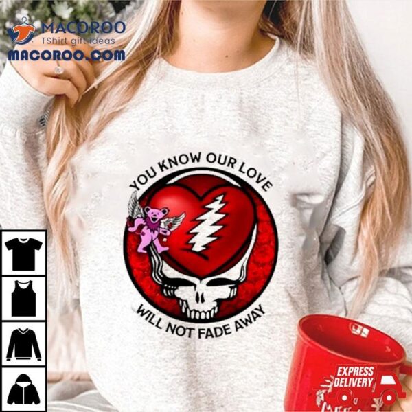 Grateful Dead You Know Our Love Will Not Fade Away T Shirt