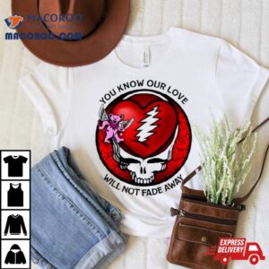 Grateful Dead You Know Our Love Will Not Fade Away Tshirt