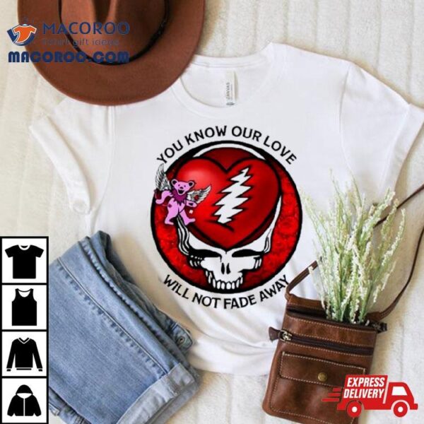 Grateful Dead You Know Our Love Will Not Fade Away T Shirt