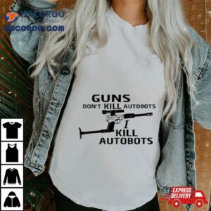 Guns Don T Kill Autobots I Kill Autobots Tshirt