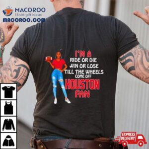 Houston Supermodel Football I M A Ride Or Die Win Or Lose Till The Wheels Come Off Houston Fan Tshirt