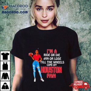 Houston Supermodel Football I M A Ride Or Die Win Or Lose Till The Wheels Come Off Houston Fan Tshirt