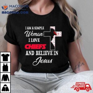 I Am A Simple Woman I Love Kansas City Chiefs And Believe In Jesus Tshirt