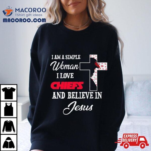 I Am A Simple Woman I Love Kansas City Chiefs And Believe In Jesus Shirt