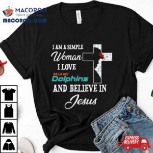 I Am A Simple Woman I Love Miami Dolphins And Believe In Jesus Tshirt