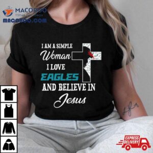 I Am A Simple Woman I Love Philadelphia Eagles And Believe In Jesus Tshirt