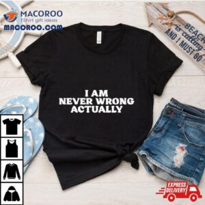 I Am Never Wrong Actually Shirt