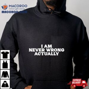 I Am Never Wrong Actually Tshirt