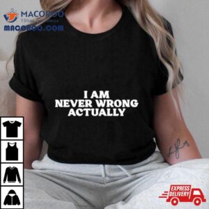 I Am Never Wrong Actually Tshirt