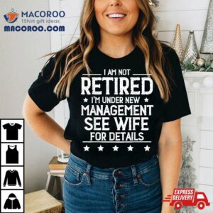 I Am Not Retired I M Under New Managet See Wife Details Tshirt