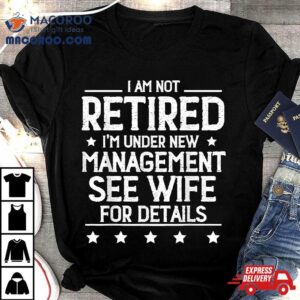 I Am Not Retired I M Under New Managet See Wife Details Tshirt