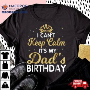 I Can’t Keep Calm It’s My Dad Birthday Shirt Happy Father