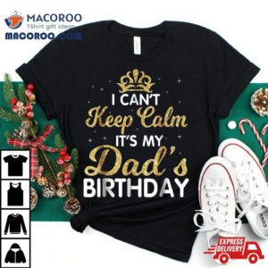 I Can T Keep Calm It S My Dad Birthday Happy Father Tshirt